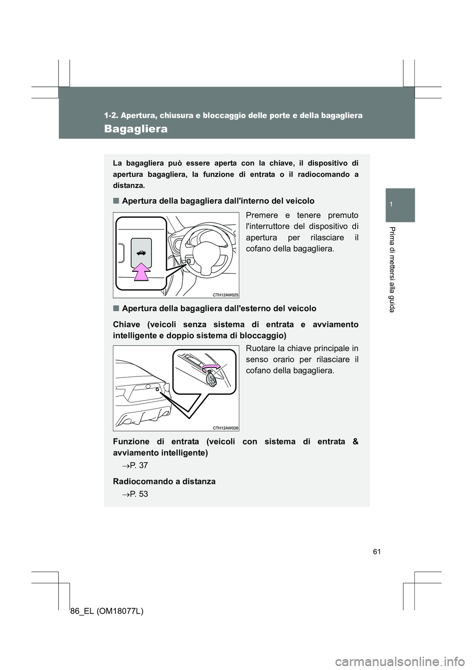 TOYOTA 86 2017  Manuale duso (in Italian) 61
1
1-2. Apertura, chiusura e bloccaggio delle porte e della bagagliera
Prima di mettersi alla guida
86_EL (OM18077L)
Bagagliera
La bagagliera può essere aperta con la chiave, il dispositivo di
aper