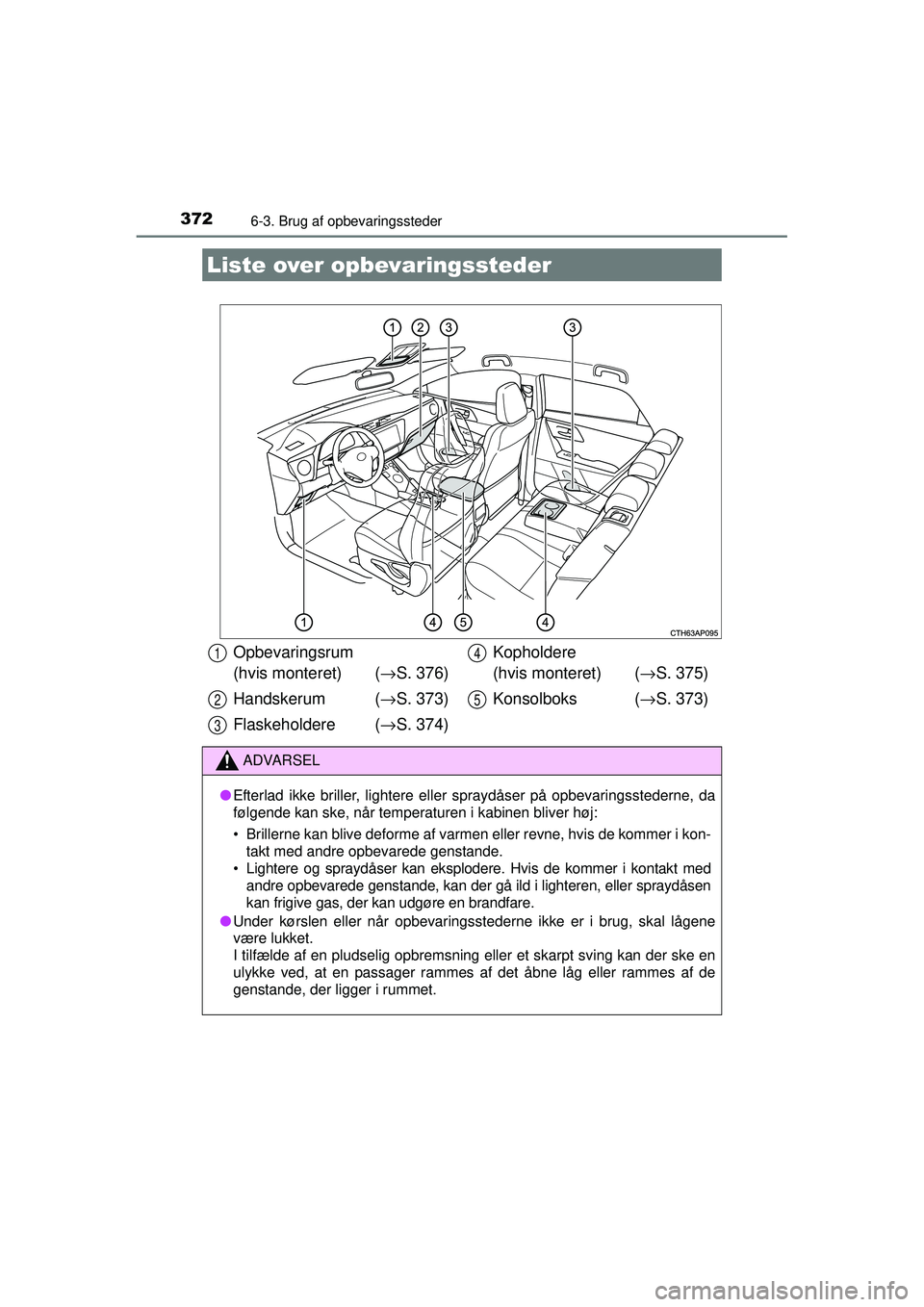 TOYOTA AURIS HYBRID 2015 Brugsanvisning (in Danish) 372
OM12J68DK
6-3. Brug af opbevaringssteder
Liste over opbevaringssteder
Opbevaringsrum
(hvis monteret) (→S. 376)
Handskerum ( →S. 373)
Flaskeholdere ( →S. 374) Kopholdere
(hvis monteret) (
TOYOTA AURIS HYBRID 2015 Brugsanvisning (in Danish) 372
OM12J68DK
6-3. Brug af opbevaringssteder
Liste over opbevaringssteder
Opbevaringsrum
(hvis monteret) (→S. 376)
Handskerum ( →S. 373)
Flaskeholdere ( →S. 374) Kopholdere
(hvis monteret) (