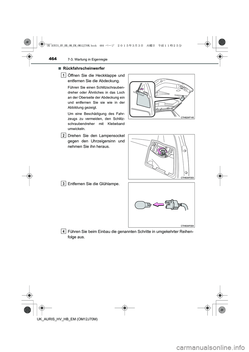 TOYOTA AURIS HYBRID 2015  Betriebsanleitungen (in German) 4647-3. Wartung in Eigenregie
UK_AURIS_HV_HB_EM (OM12J70M)■
Rückfahrscheinwerfer
Öffnen Sie die Heckklappe und
entfernen Sie die Abdeckung.
Führen Sie einen Schlitzschrauben-
dreher oder Ähnlich