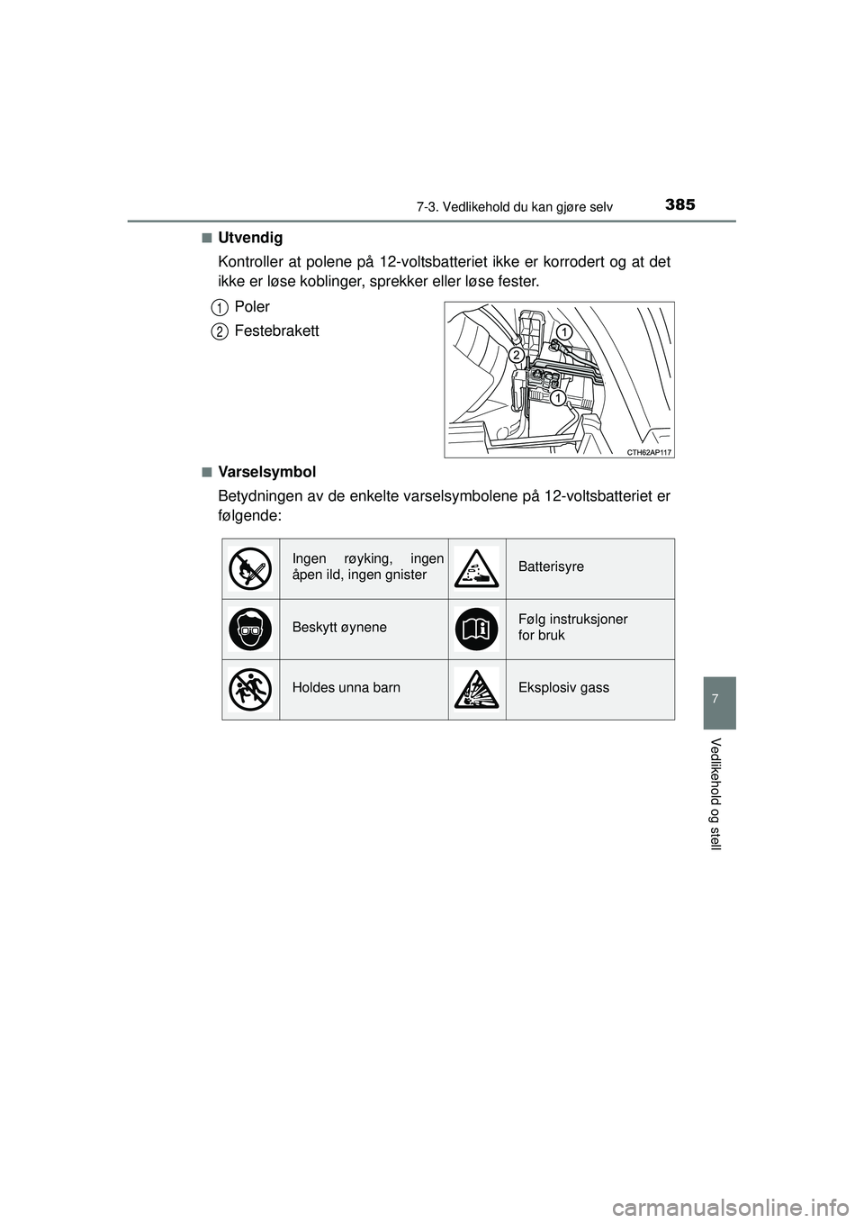 TOYOTA AURIS HYBRID 2015  Instruksjoner for bruk (in Norwegian) 3857-3. Vedlikehold du kan gjøre selv
OM12J68NO
7
Vedlikehold og stell
■Utvendig
Kontroller at polene på 12-voltsbatteriet ikke er korrodert og at det
ikke er løse koblinger, sp rekker eller løs