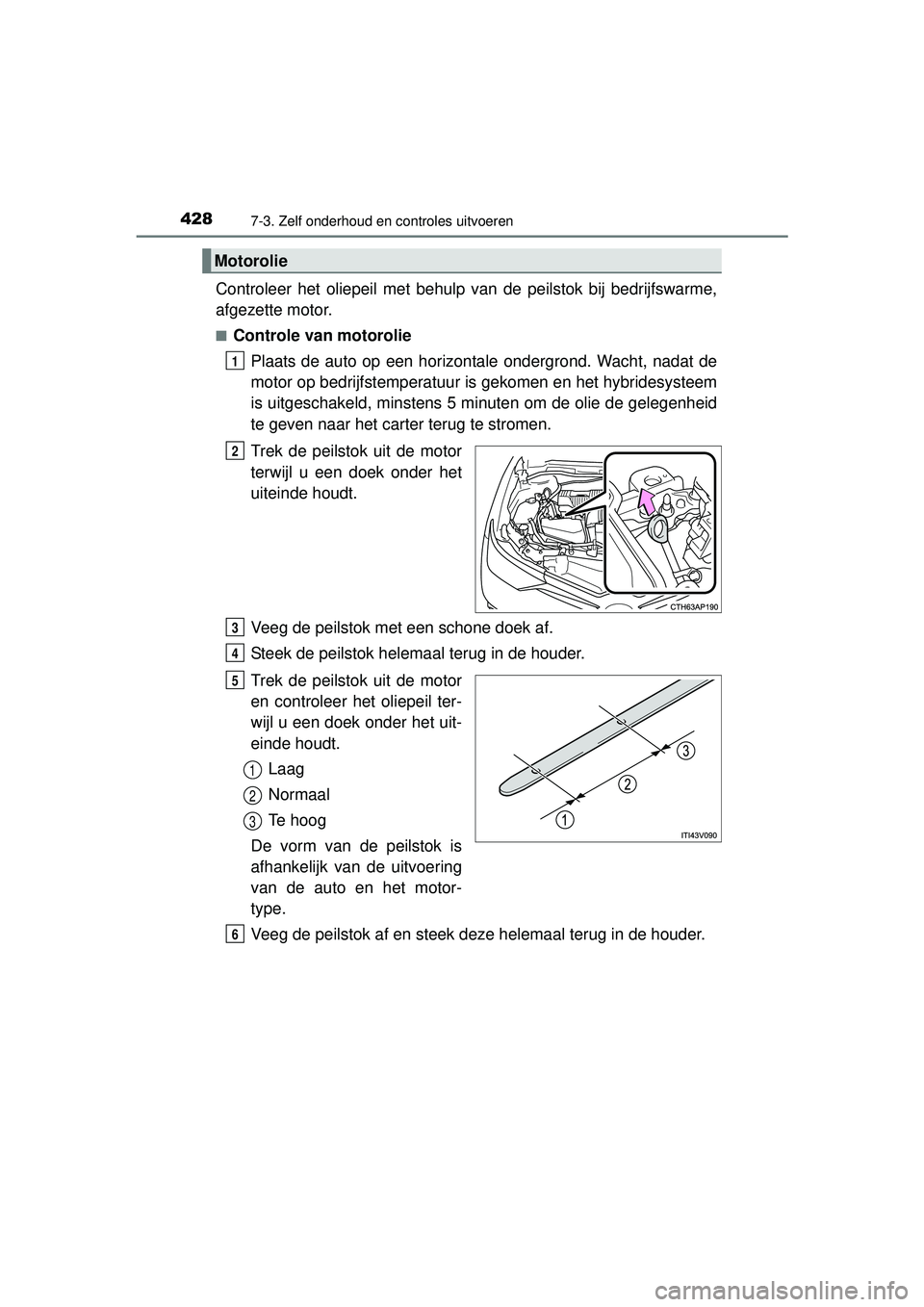 TOYOTA AURIS HYBRID 2016  Instructieboekje (in Dutch) 4287-3. Zelf onderhoud en controles uitvoeren
UK AURIS_HV_HB_EE (OM12K47E)
Controleer het oliepeil met behulp van de peilstok bij bedrijfswarme,
afgezette motor.
■Controle van motoroliePlaats de aut