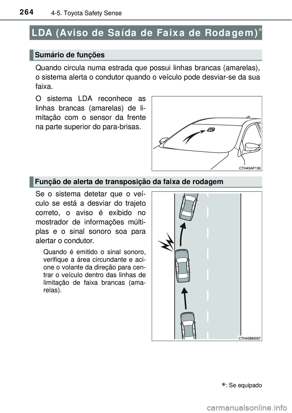 TOYOTA AURIS HYBRID 2016  Manual de utilização (in Portuguese) 2644-5. Toyota Safety Sense
Quando circula numa estrada que possui linhas brancas (amarelas),
o sistema alerta o condutor quando o veículo pode desviar-se da sua
faixa.
O sistema LDA reconhece as
lin