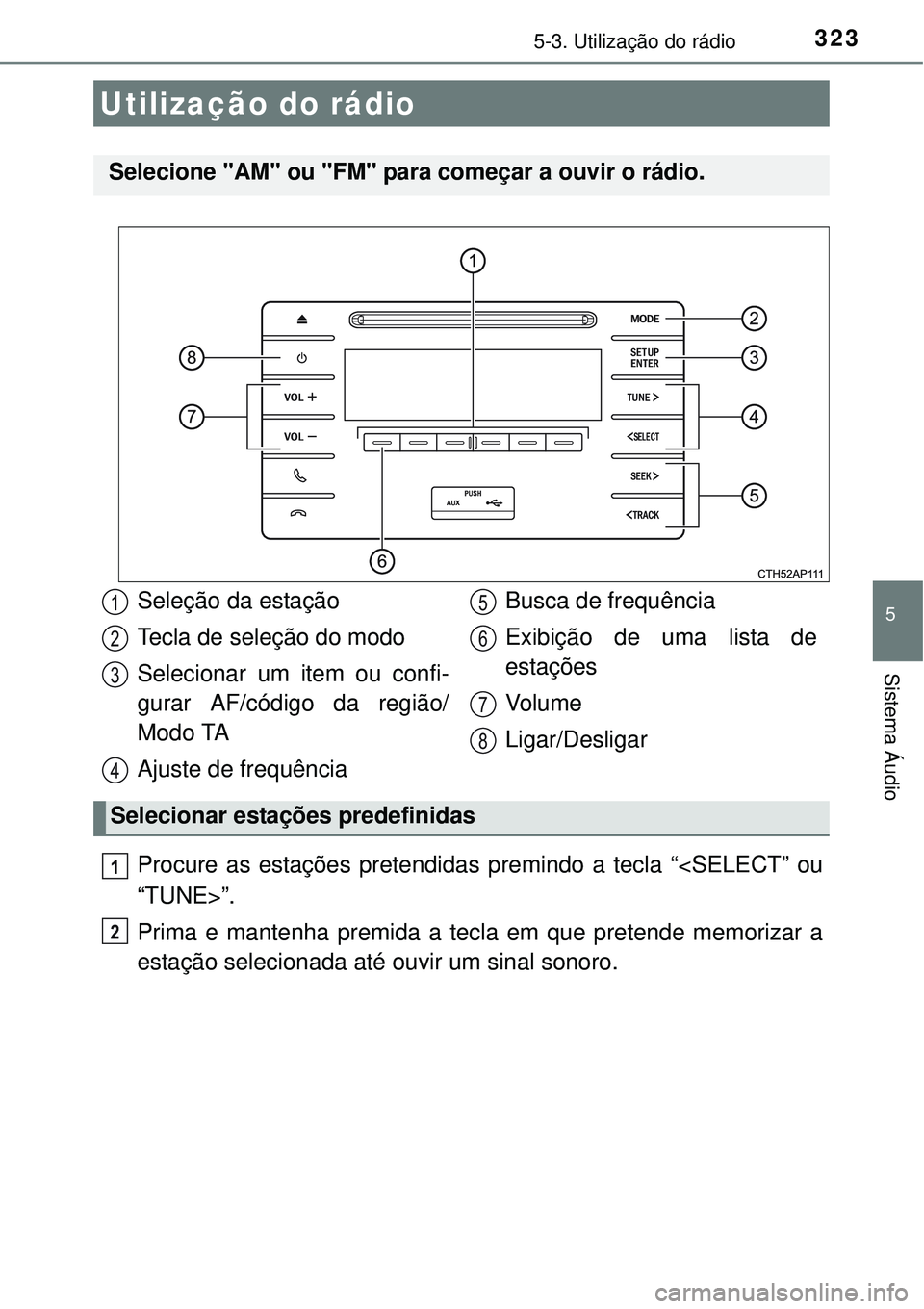 TOYOTA AURIS HYBRID 2016  Manual de utilização (in Portuguese) 323
5
Sistema Áudio
5-3. Utilização do rádio
Procure as estações pretendidas premindo a tecla “<SELECT” ou
“TUNE>”.
Prima e mantenha premida a tecla em que pretende memorizar a
estação