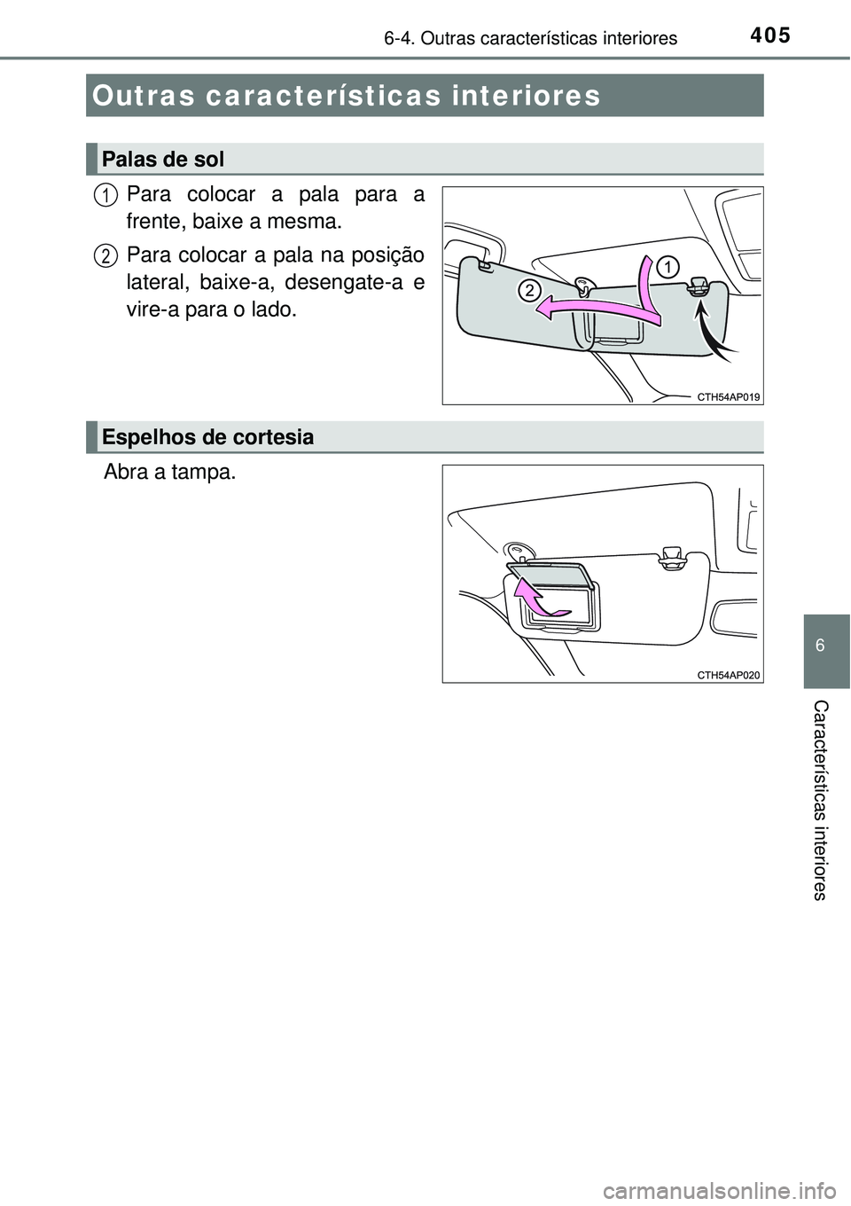 TOYOTA AURIS HYBRID 2016  Manual de utilização (in Portuguese) 405
6
Características interiores
6-4. Outras características interiores
Para colocar a pala para a
frente, baixe a mesma.
Para colocar a pala na posição
lateral, baixe-a, desengate-a e
vire-a para