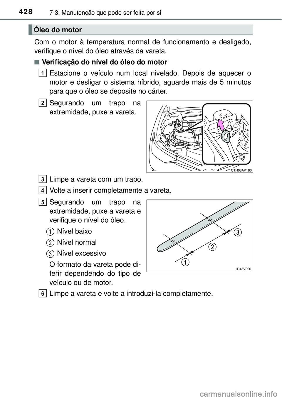 TOYOTA AURIS HYBRID 2016  Manual de utilização (in Portuguese) 4287-3. Manutenção que pode ser feita por si
Com o motor à temperatura normal de funcionamento e desligado,
verifique o nível do óleo através da vareta.
nVerificação do nível do óleo do moto