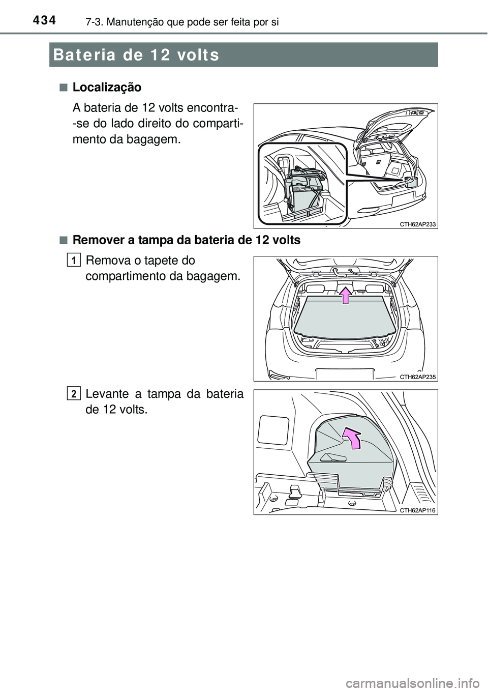 TOYOTA AURIS HYBRID 2016  Manual de utilização (in Portuguese) 4347-3. Manutenção que pode ser feita por si
nLocalização
A bateria de 12 volts encontra-
-se do lado direito do comparti-
mento da bagagem.
nRemover a tampa da bateria de 12 volts
Remova o tapete