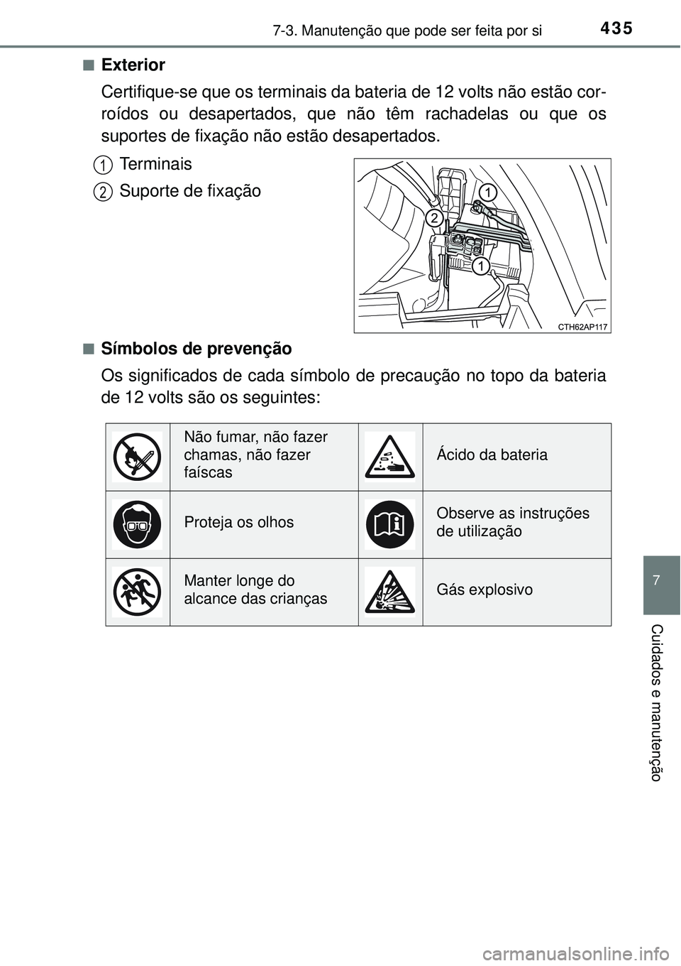 TOYOTA AURIS HYBRID 2016  Manual de utilização (in Portuguese) 4357-3. Manutenção que pode ser feita por si
7
Cuidados e manutenção
nExterior 
Certifique-se que os terminais da bateria de 12 volts não estão cor-
roídos ou desapertados, que não têm rachad