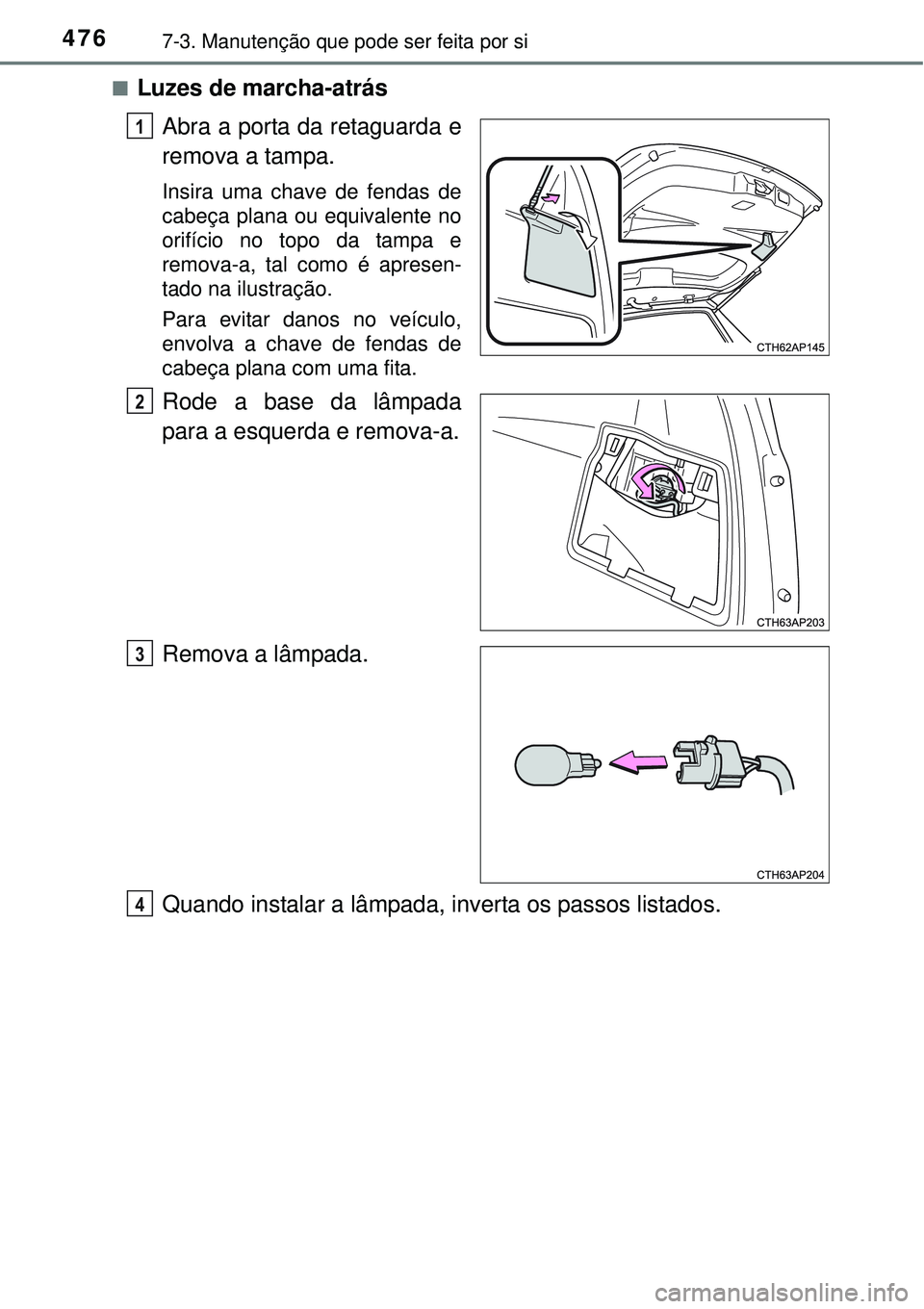 TOYOTA AURIS HYBRID 2016  Manual de utilização (in Portuguese) 4767-3. Manutenção que pode ser feita por si
nLuzes de marcha-atrás
Abra a porta da retaguarda e
remova a tampa.
Insira uma chave de fendas de
cabeça plana ou equivalente no
orifício no topo da t
