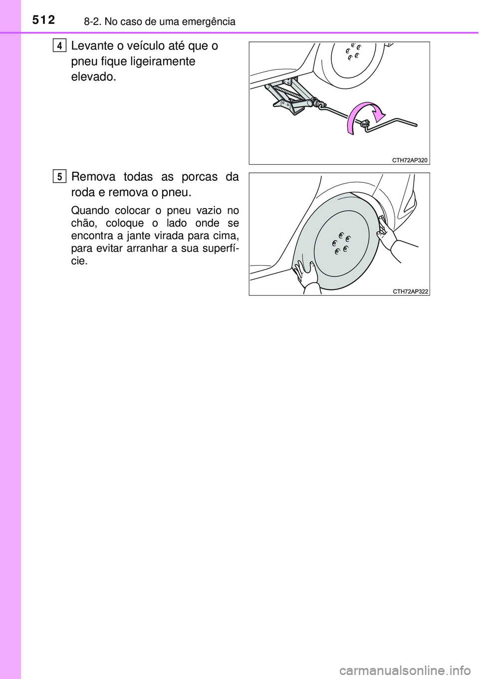 TOYOTA AURIS HYBRID 2016  Manual de utilização (in Portuguese) 5128-2. No caso de uma emergência
Levante o veículo até que o 
pneu fique ligeiramente 
elevado.
Remova todas as porcas da
roda e remova o pneu.
Quando colocar o pneu vazio no
chão, coloque o lado