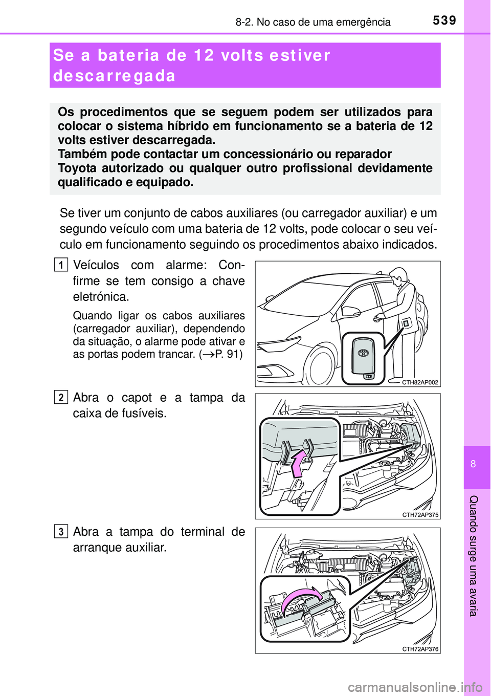 TOYOTA AURIS HYBRID 2016  Manual de utilização (in Portuguese) 5398-2. No caso de uma emergência
8
Quando surge uma avaria
Se tiver um conjunto de cabos auxiliares (ou carregador auxiliar) e um
segundo veículo com uma bateria de 12 volts, pode colocar o seu ve
