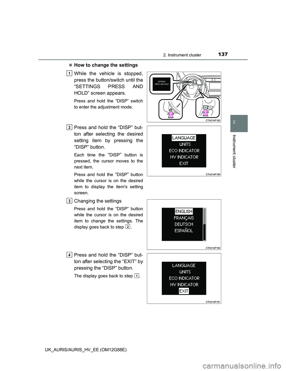 TOYOTA AURIS HYBRID 2014  Owners Manual 1372. Instrument cluster
UK_AURIS/AURIS_HV_EE (OM12G88E)
2
Instrument cluster
How to change the settings 
While the vehicle is stopped,
press the button/switch until the
“SETTINGS PRESS AND
HOLD