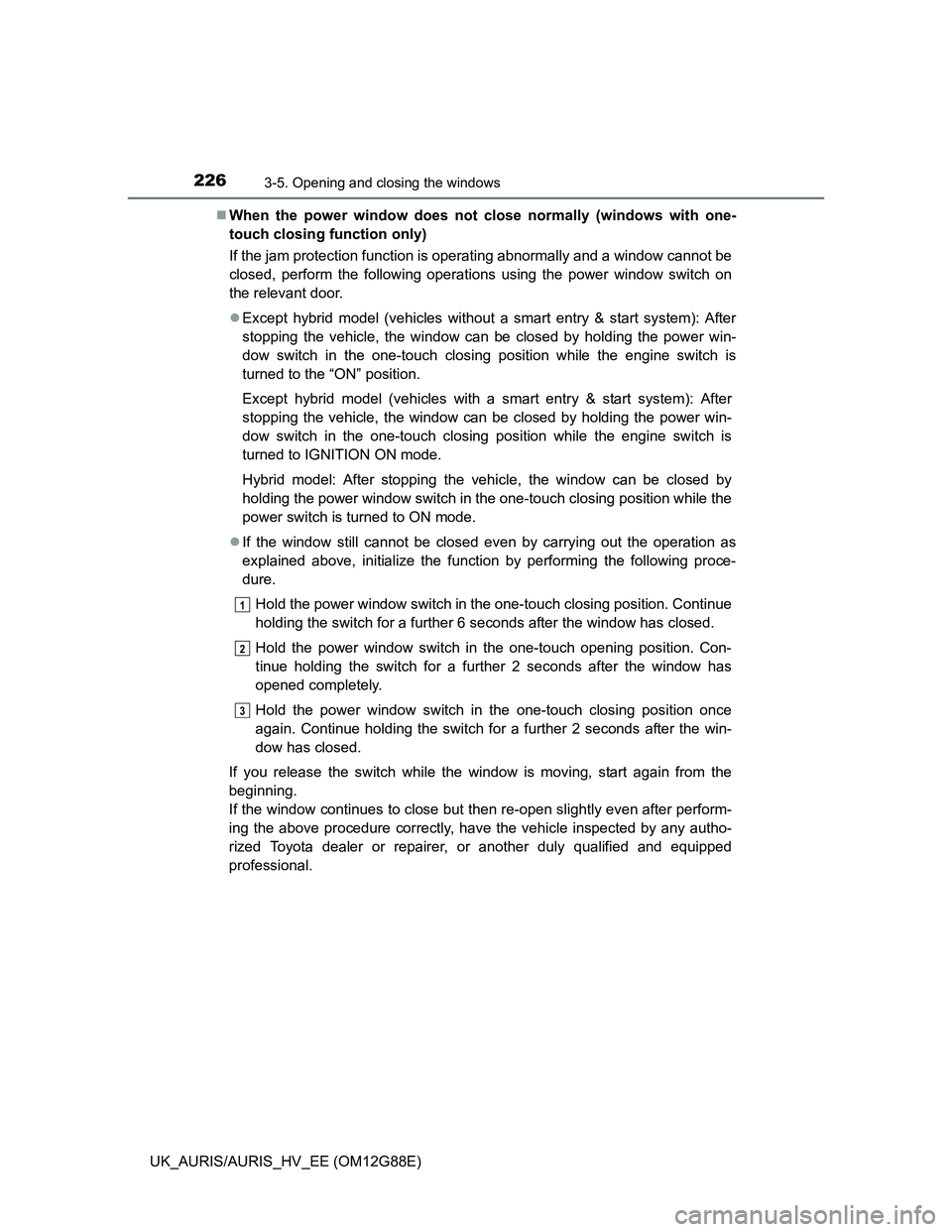 TOYOTA AURIS HYBRID 2014  Owners Manual 2263-5. Opening and closing the windows
UK_AURIS/AURIS_HV_EE (OM12G88E)When the power window does not close normally (windows with one-
touch closing function only)
If the jam protection function i