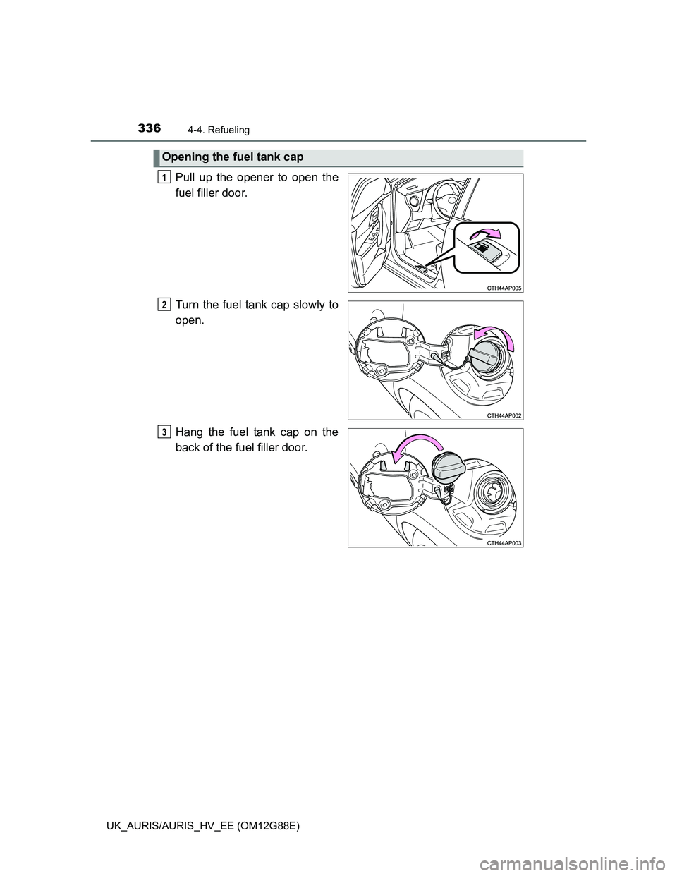 TOYOTA AURIS HYBRID 2014  Owners Manual 3364-4. Refueling
UK_AURIS/AURIS_HV_EE (OM12G88E)
Pull up the opener to open the
fuel filler door.
Turn the fuel tank cap slowly to
open.
Hang the fuel tank cap on the
back of the fuel filler door.
Op