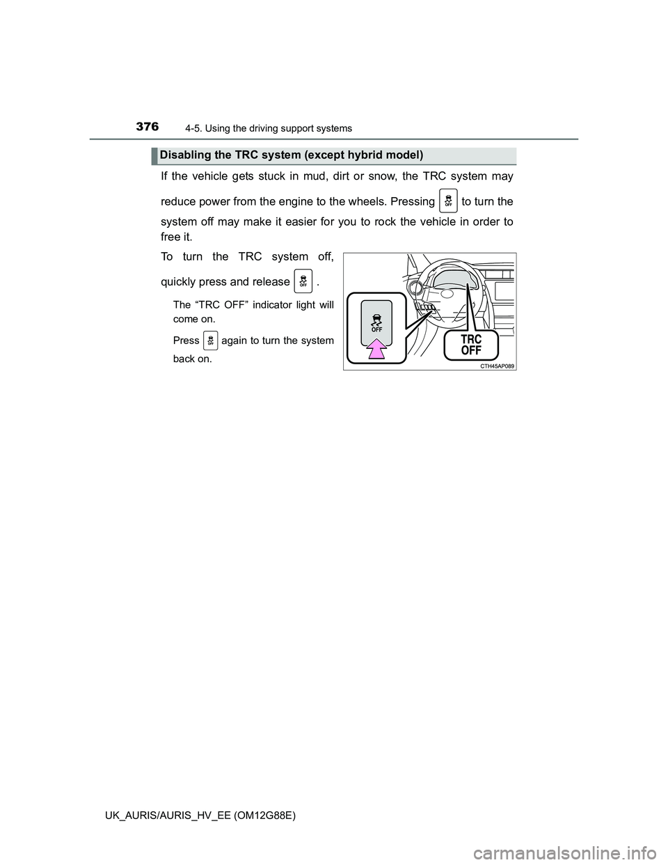 TOYOTA AURIS HYBRID 2014  Owners Manual 3764-5. Using the driving support systems
UK_AURIS/AURIS_HV_EE (OM12G88E)
If the vehicle gets stuck in mud, dirt or snow, the TRC system may
reduce power from the engine to the wheels. Pressing   to t