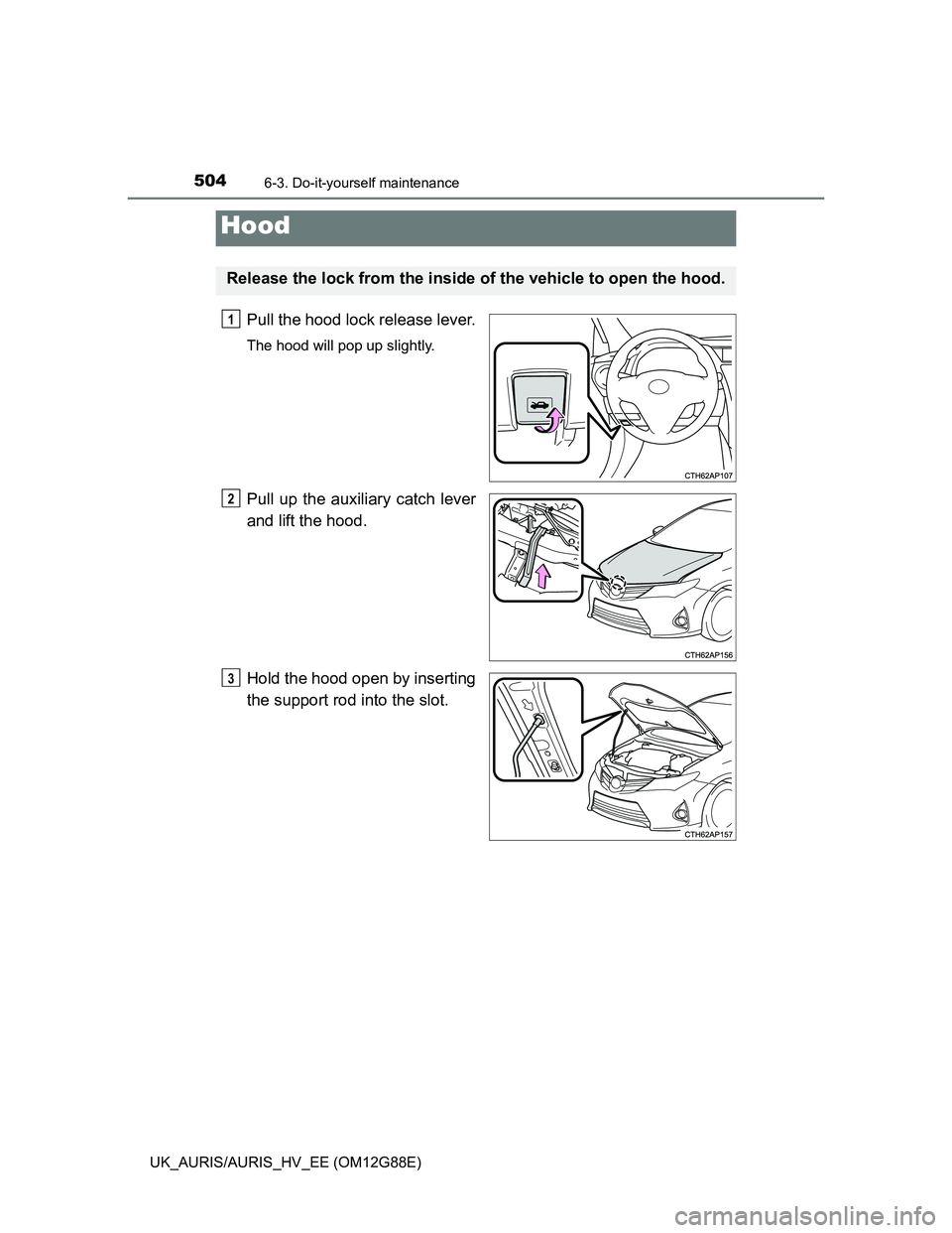 TOYOTA AURIS HYBRID 2014  Owners Manual 5046-3. Do-it-yourself maintenance
UK_AURIS/AURIS_HV_EE (OM12G88E)
Pull the hood lock release lever.
The hood will pop up slightly.
Pull up the auxiliary catch lever
and lift the hood.
Hold the hood o