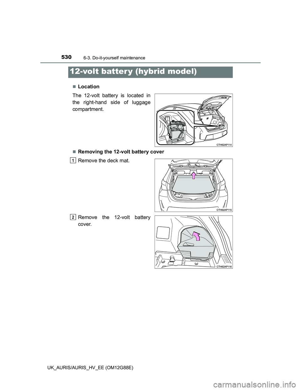 TOYOTA AURIS HYBRID 2014  Owners Manual 5306-3. Do-it-yourself maintenance
UK_AURIS/AURIS_HV_EE (OM12G88E)
Location
The 12-volt battery is located in
the right-hand side of luggage
compartment.
Removing the 12-volt battery cover
Remov