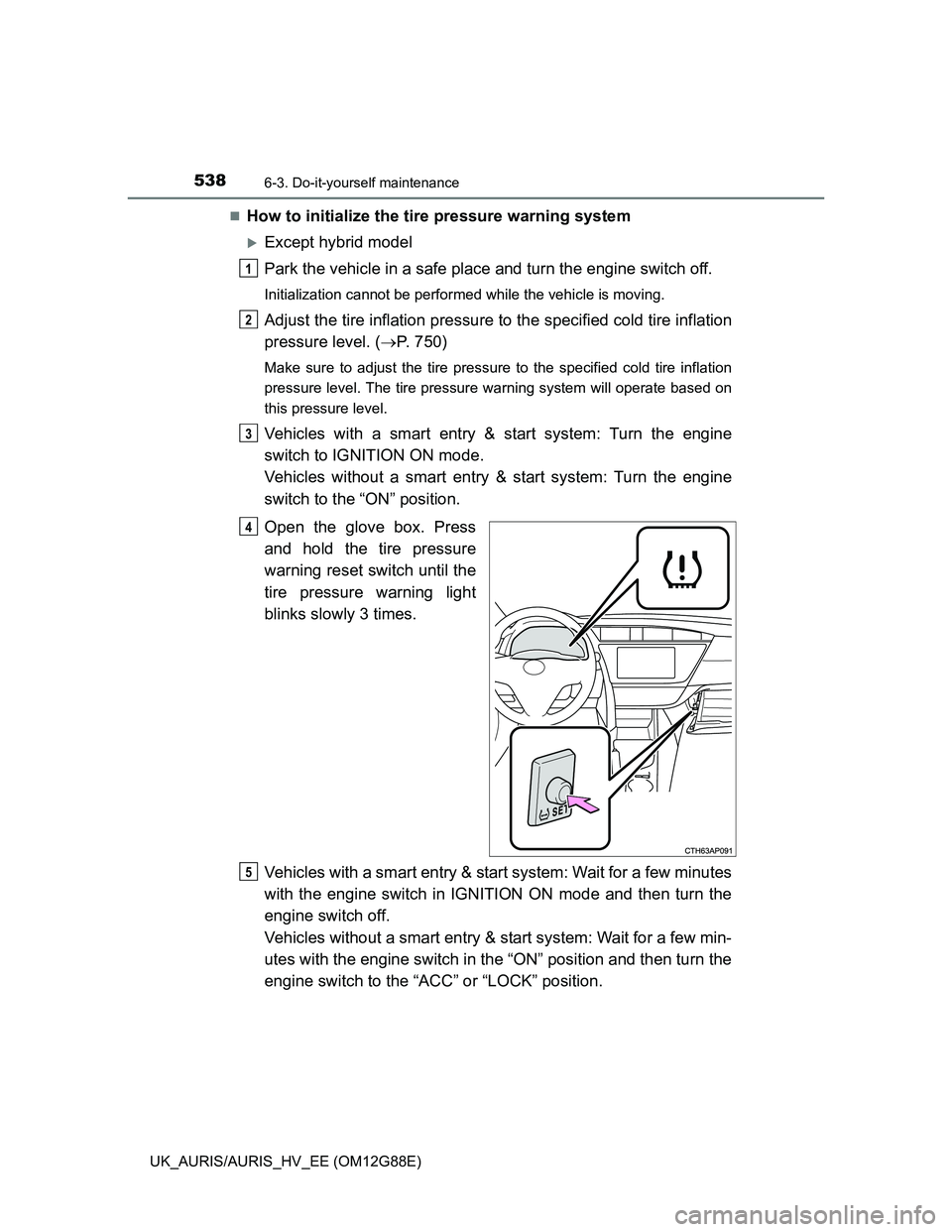 TOYOTA AURIS HYBRID 2014  Owners Manual 5386-3. Do-it-yourself maintenance
UK_AURIS/AURIS_HV_EE (OM12G88E)
How to initialize the tire pressure warning system
Except hybrid model
Park the vehicle in a safe place and turn the engine swi