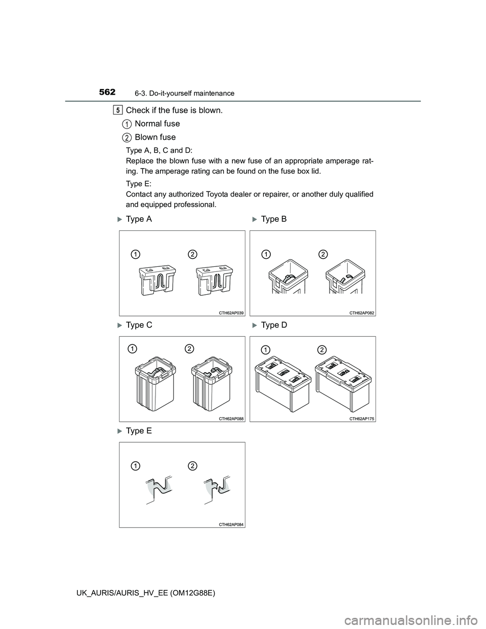 TOYOTA AURIS HYBRID 2014  Owners Manual 5626-3. Do-it-yourself maintenance
UK_AURIS/AURIS_HV_EE (OM12G88E)
Check if the fuse is blown.
Normal fuse
Blown fuse
Type A, B, C and D:
Replace the blown fuse with a new fuse of an appropriate amper