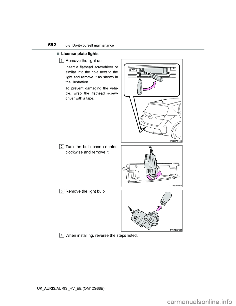 TOYOTA AURIS HYBRID 2014  Owners Manual 5926-3. Do-it-yourself maintenance
UK_AURIS/AURIS_HV_EE (OM12G88E)
License plate lights
Remove the light unit
Insert a flathead screwdriver or
similar into the hole next to the
light and remove it 