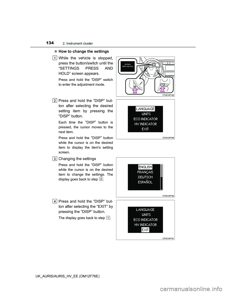 TOYOTA AURIS HYBRID 2013  Owners Manual 1342. Instrument cluster
UK_AURIS/AURIS_HV_EE (OM12F76E)
How to change the settings 
While the vehicle is stopped,
press the button/switch until the
“SETTINGS PRESS AND
HOLD” screen appears.
Pr
