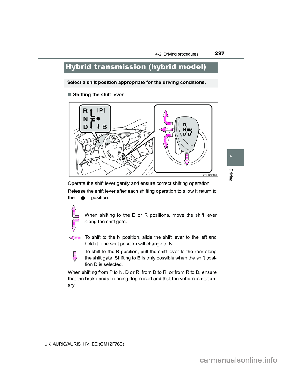 TOYOTA AURIS HYBRID 2013  Owners Manual 2974-2. Driving procedures
UK_AURIS/AURIS_HV_EE (OM12F76E)
4
Driving
Shifting the shift lever
Operate the shift lever gently and ensure correct shifting operation.
Release the shift lever after eac