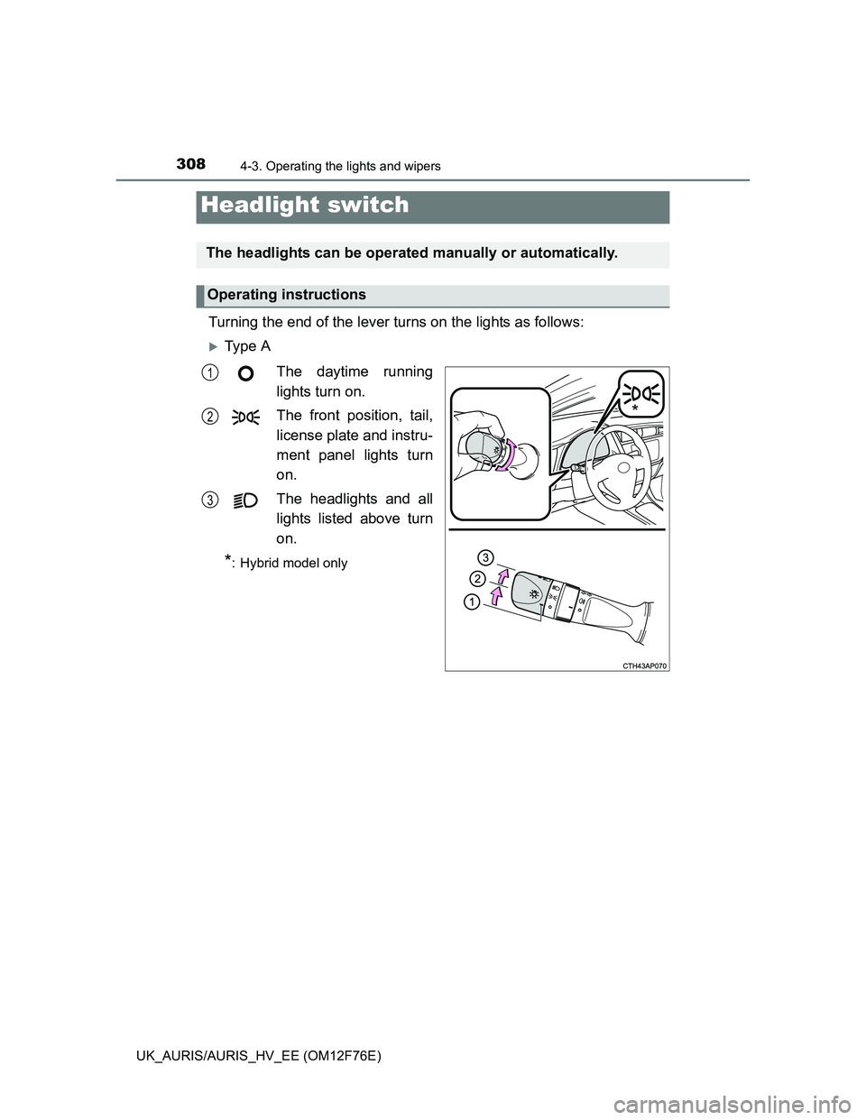 TOYOTA AURIS HYBRID 2013  Owners Manual 308
UK_AURIS/AURIS_HV_EE (OM12F76E)
4-3. Operating the lights and wipers
Turning the end of the lever turns on the lights as follows:
Ty p e  A
The daytime running
lights turn on.
The front positio