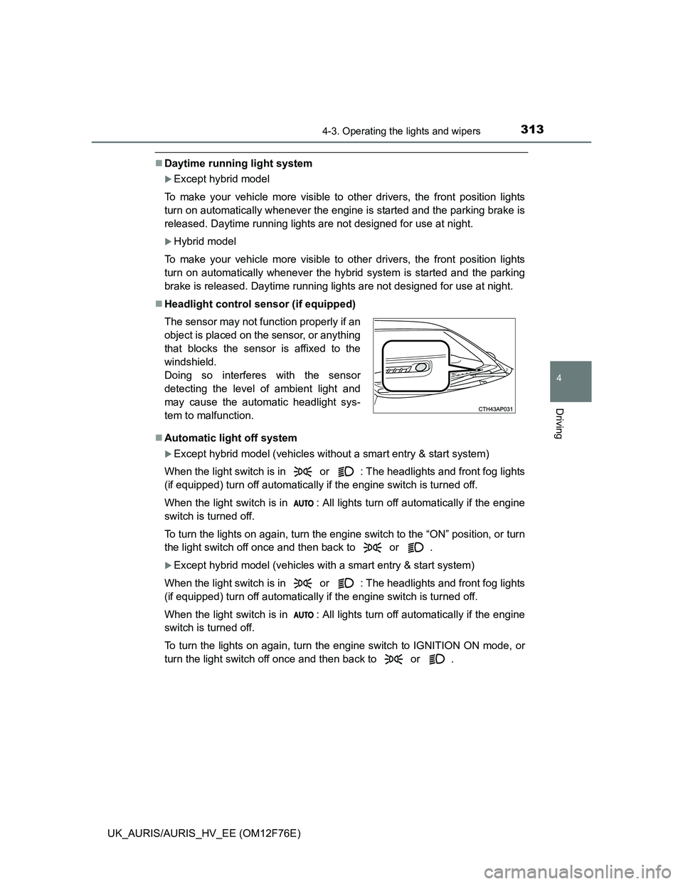 TOYOTA AURIS HYBRID 2013  Owners Manual 3134-3. Operating the lights and wipers
UK_AURIS/AURIS_HV_EE (OM12F76E)
4
Driving
Daytime running light system
Except hybrid model
To make your vehicle more visible to other drivers, the front p