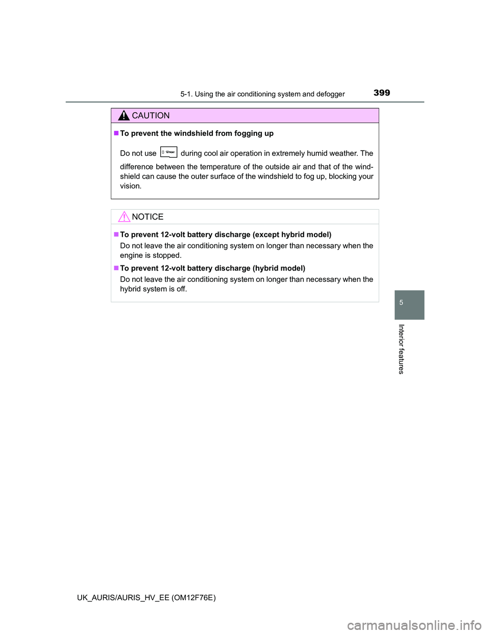 TOYOTA AURIS HYBRID 2013  Owners Manual 3995-1. Using the air conditioning system and defogger
UK_AURIS/AURIS_HV_EE (OM12F76E)
5
Interior features
CAUTION
To prevent the windshield from fogging up
Do not use   during cool air operation i