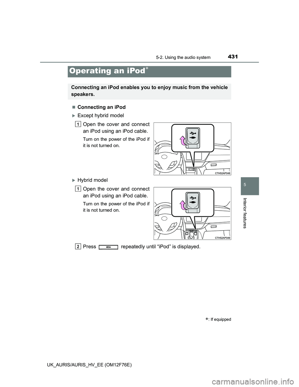 TOYOTA AURIS HYBRID 2013  Owners Manual 4315-2. Using the audio system
UK_AURIS/AURIS_HV_EE (OM12F76E)
5
Interior features
Connecting an iPod
Except hybrid model
Open the cover and connect
an iPod using an iPod cable.
Turn on the powe