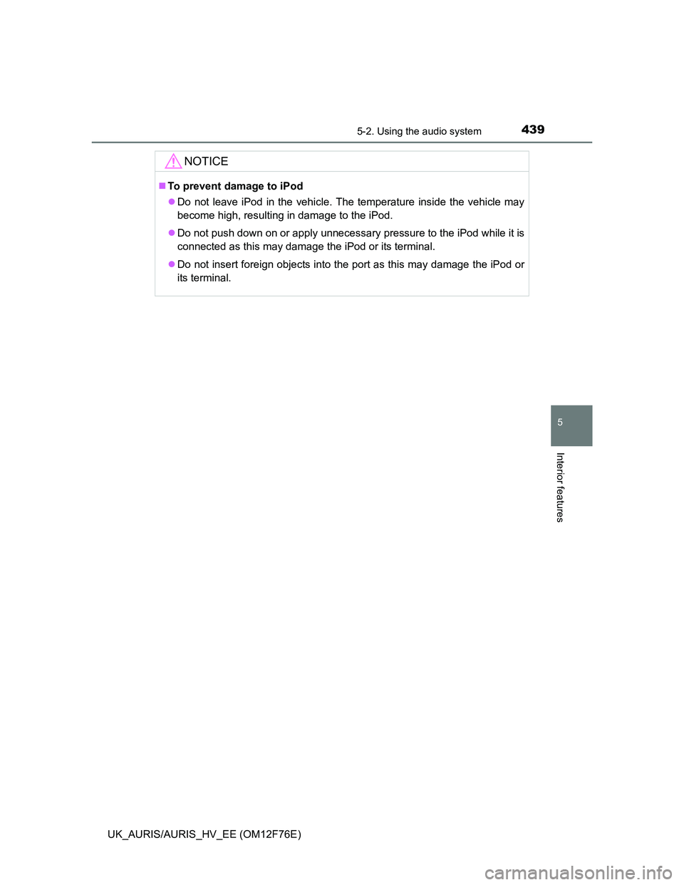TOYOTA AURIS HYBRID 2013  Owners Manual 4395-2. Using the audio system
UK_AURIS/AURIS_HV_EE (OM12F76E)
5
Interior features
NOTICE
To prevent damage to iPod
Do not leave iPod in the vehicle. The temperature inside the vehicle may
becom