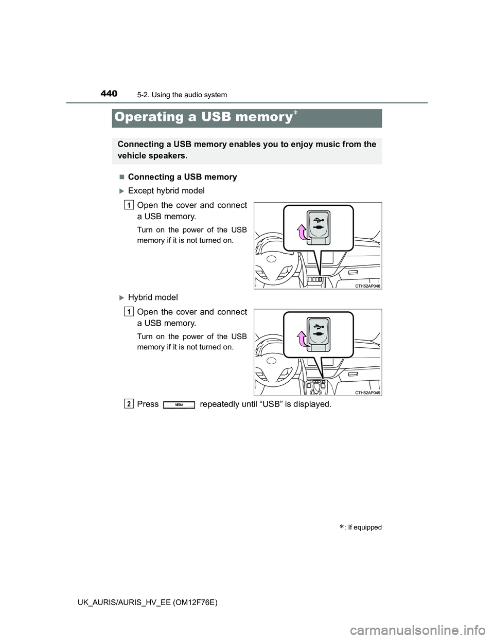 TOYOTA AURIS HYBRID 2013  Owners Manual 4405-2. Using the audio system
UK_AURIS/AURIS_HV_EE (OM12F76E)
Connecting a USB memory
Except hybrid model
Open the cover and connect
a USB memory.
Turn on the power of the USB
memory if it is n