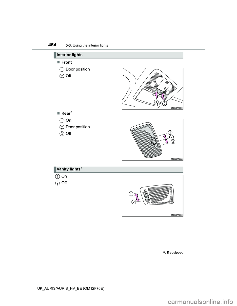TOYOTA AURIS HYBRID 2013  Owners Manual 4545-3. Using the interior lights
UK_AURIS/AURIS_HV_EE (OM12F76E)
Front
Door position
Off
Rear
On
Door position
Off
On
Off
Interior lights
: If equipped
1
2
1
2
3
Vanity lights
1
2 
