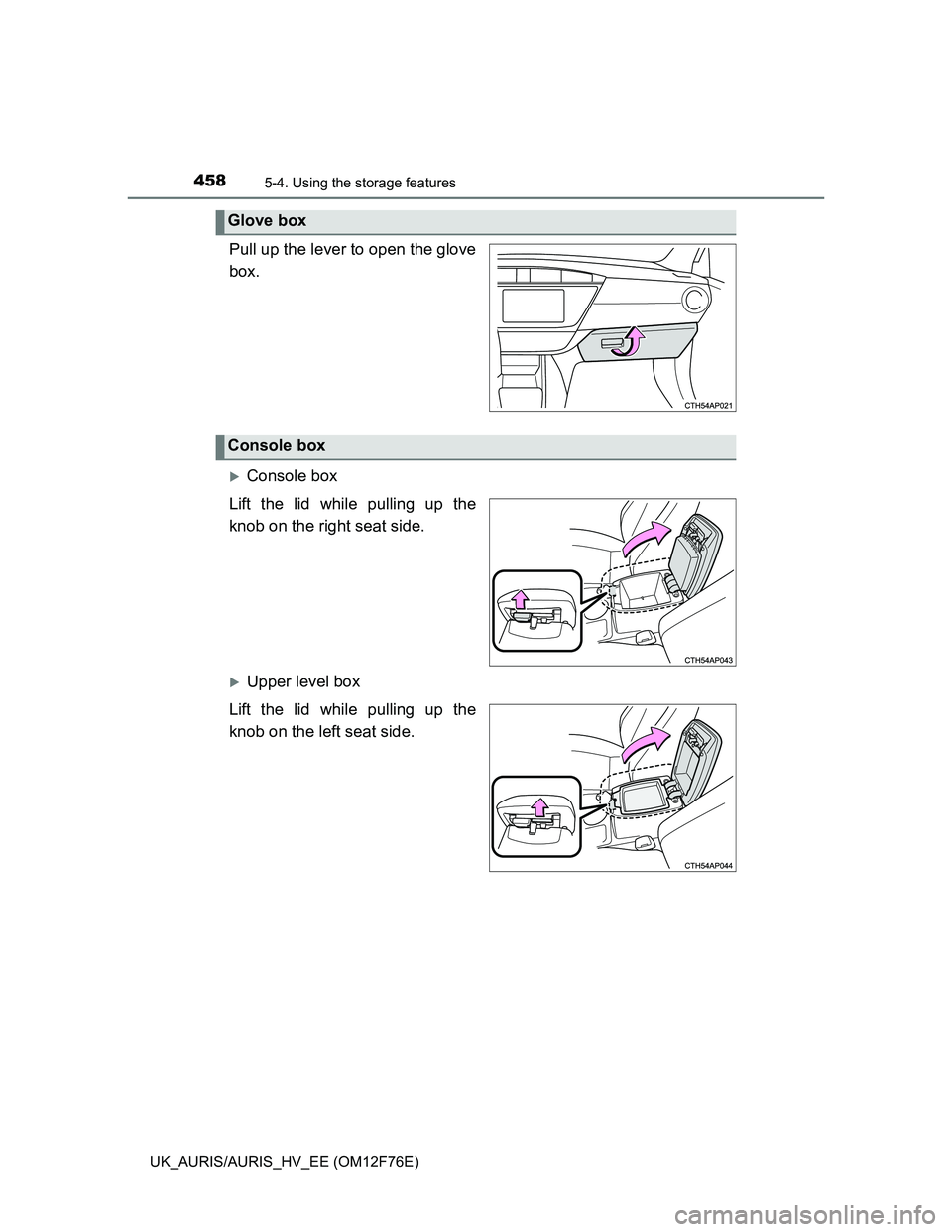 TOYOTA AURIS HYBRID 2013  Owners Manual 4585-4. Using the storage features
UK_AURIS/AURIS_HV_EE (OM12F76E)
Pull up the lever to open the glove
box.
Console box
Lift the lid while pulling up the
knob on the right seat side.
Upper level
