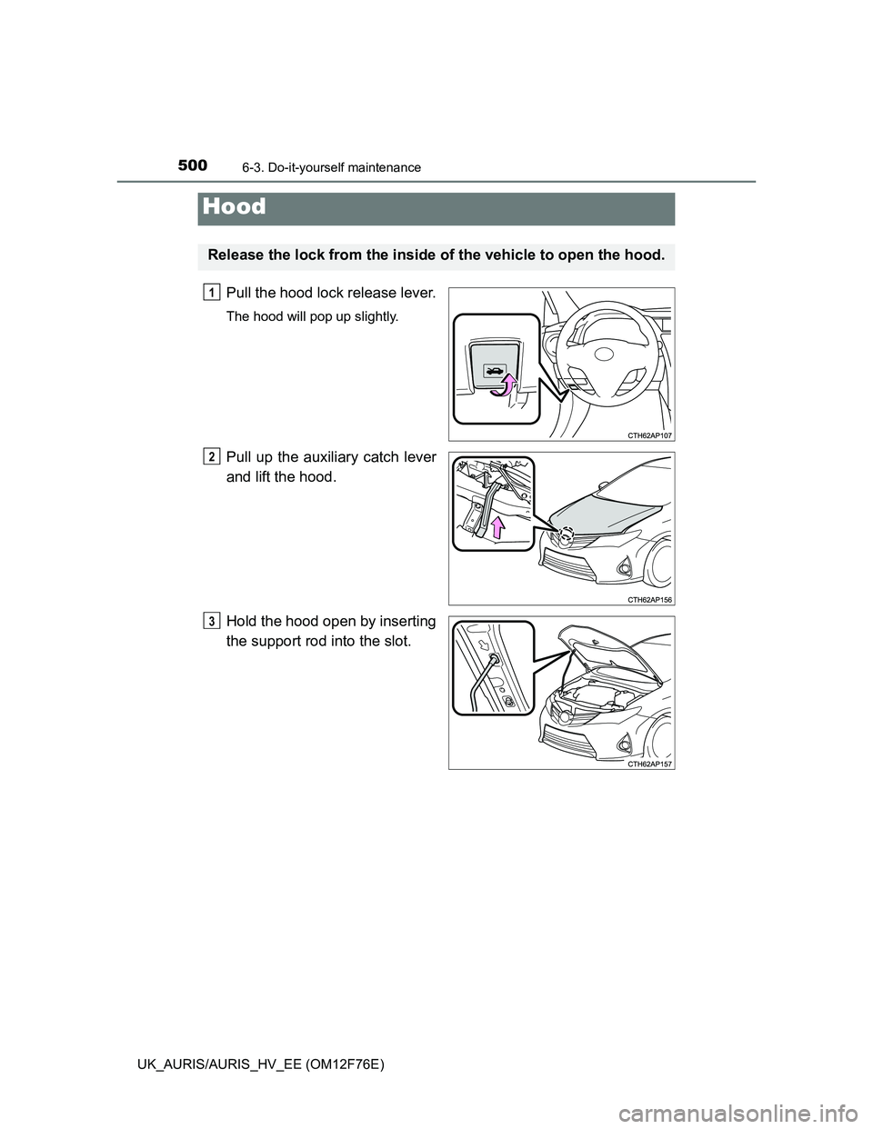 TOYOTA AURIS HYBRID 2013  Owners Manual 5006-3. Do-it-yourself maintenance
UK_AURIS/AURIS_HV_EE (OM12F76E)
Pull the hood lock release lever.
The hood will pop up slightly.
Pull up the auxiliary catch lever
and lift the hood.
Hold the hood o