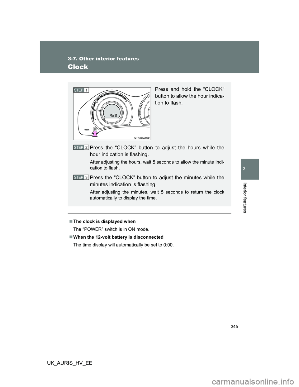 TOYOTA AURIS HYBRID 2011  Owners Manual 345
3-7. Other interior features
3
Interior features
UK_AURIS_HV_EE
Clock
The clock is displayed when
The “POWER” switch is in ON mode.
When the 12-volt battery is disconnected
The time disp
