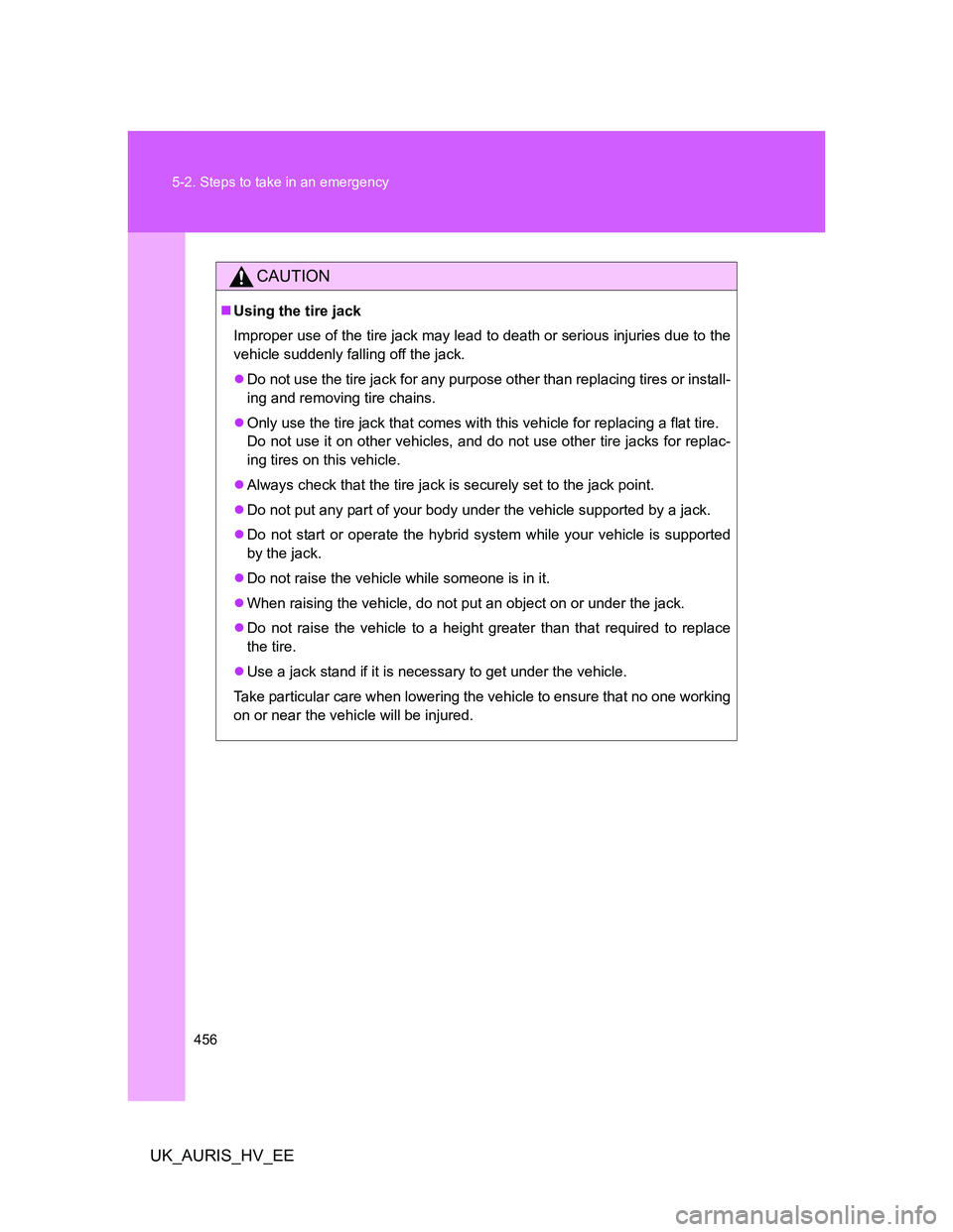 TOYOTA AURIS HYBRID 2011  Owners Manual 456 5-2. Steps to take in an emergency
UK_AURIS_HV_EE
CAUTION
Using the tire jack
Improper use of the tire jack may lead to death or serious injuries due to the
vehicle suddenly falling off the jac