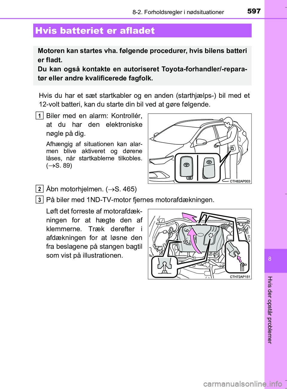 TOYOTA AURIS TOURING SPORTS 2016  Brugsanvisning (in Danish) 5978-2. Forholdsregler i nødsituationer
OM12L13DK_Auris TS
8
Hvis der opstår problemer
Hvis du har et sæt startkabler og en anden (starthjælps-) bil med et
12-volt batteri, kan du starte din bil v