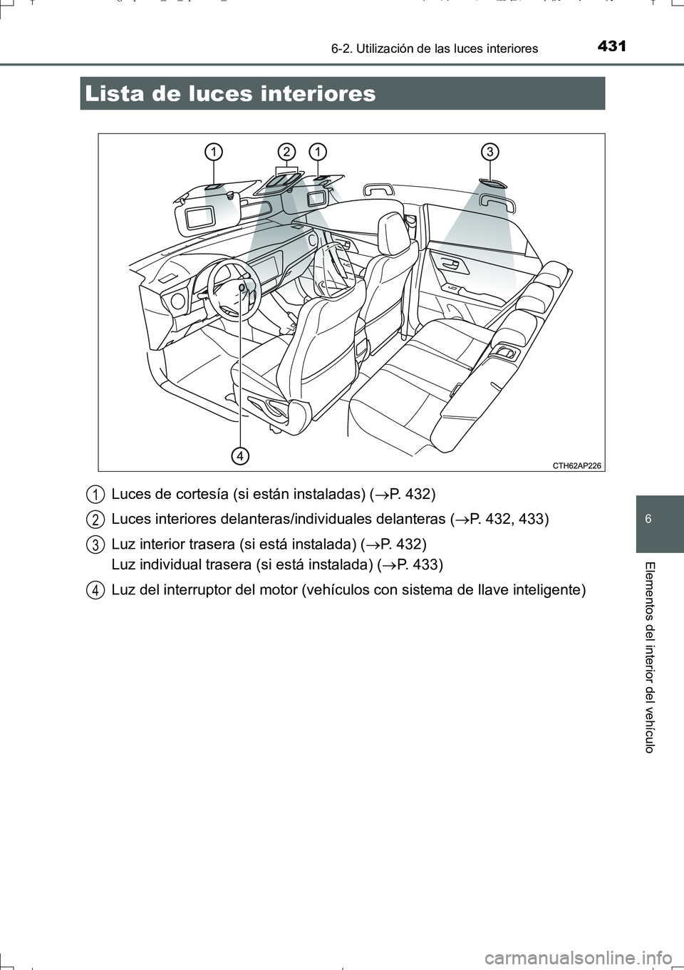 TOYOTA AURIS TOURING SPORTS 2017  Manual del propietario (in Spanish) 431
6
Elementos del interior del vehículo
UK_AURIS_Touring_Sport_ES (OM12L16S)
6-2. Utilización de las luces interiores
Luces de cortesía (si están instaladas) (P. 432)
Luces interiores delante