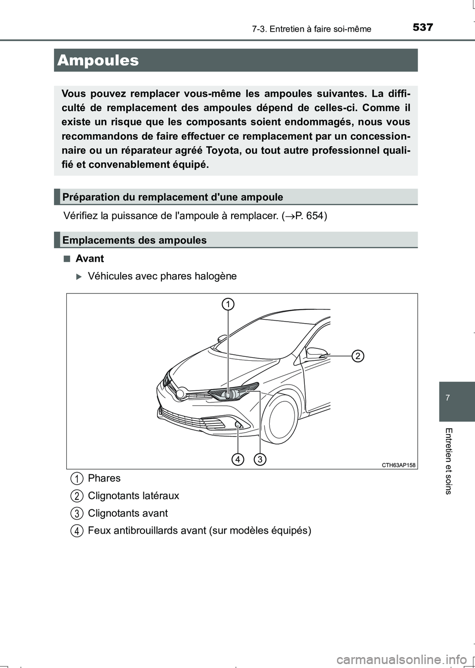 TOYOTA AURIS TOURING SPORTS 2017  Manuel du propriétaire (in French) 5377-3. Entretien à faire soi-même
7
Entretien et soins
UK_AURIS_Touring_Sport_EK (OM12L14K)
Vérifiez la puissance de lampoule à remplacer. (P. 654)
■Avant
Véhicules avec phares halogèn