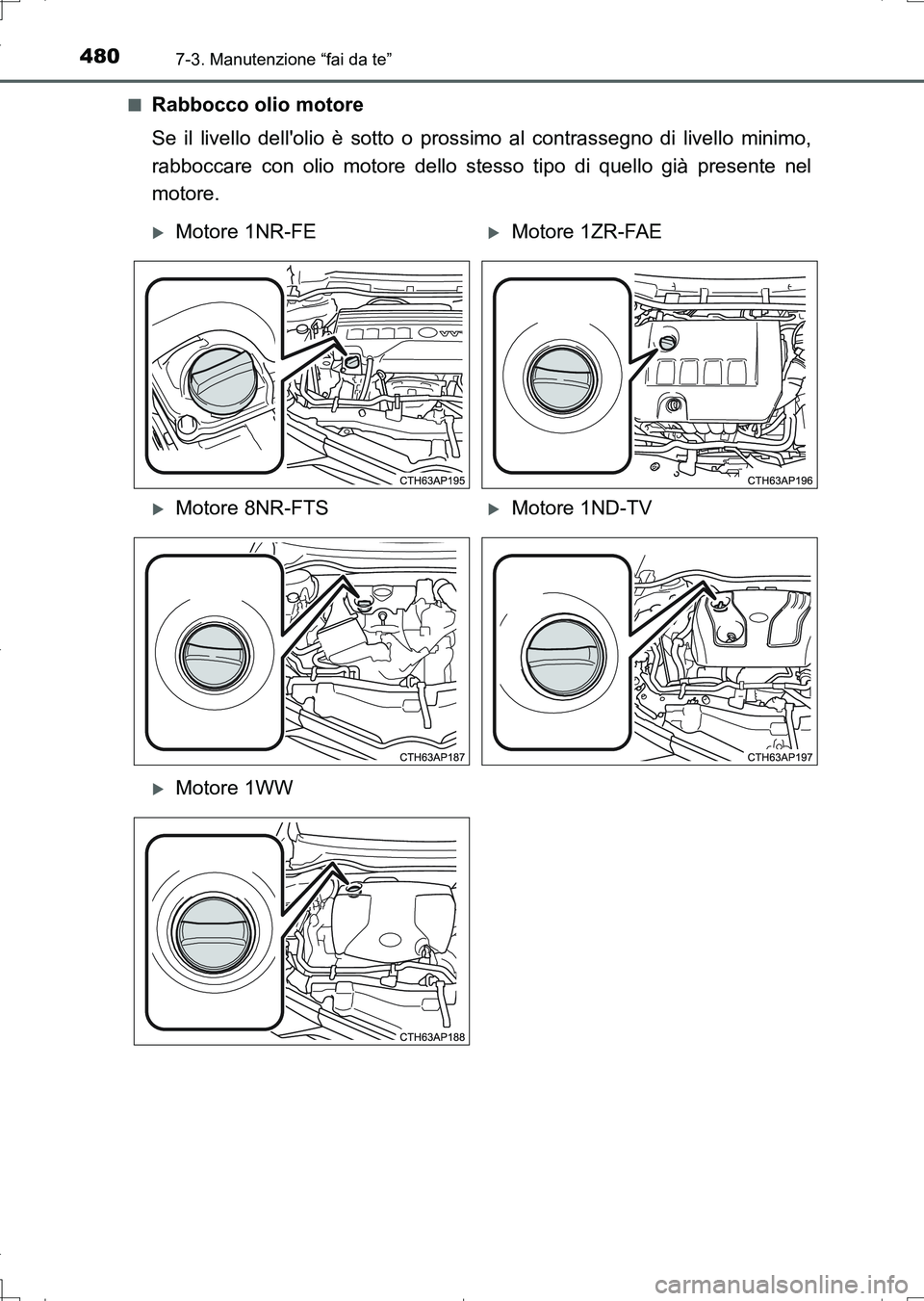 TOYOTA AURIS TOURING SPORTS 2017  Manuale duso (in Italian) 4807-3. Manutenzione “fai da te”
UK_AURIS_Touring_Sports_EL (OM12L17L)■
Rabbocco olio motore
Se il livello dellolio è sotto o prossimo al contrassegno di livello minimo,
rabboccare con olio mo