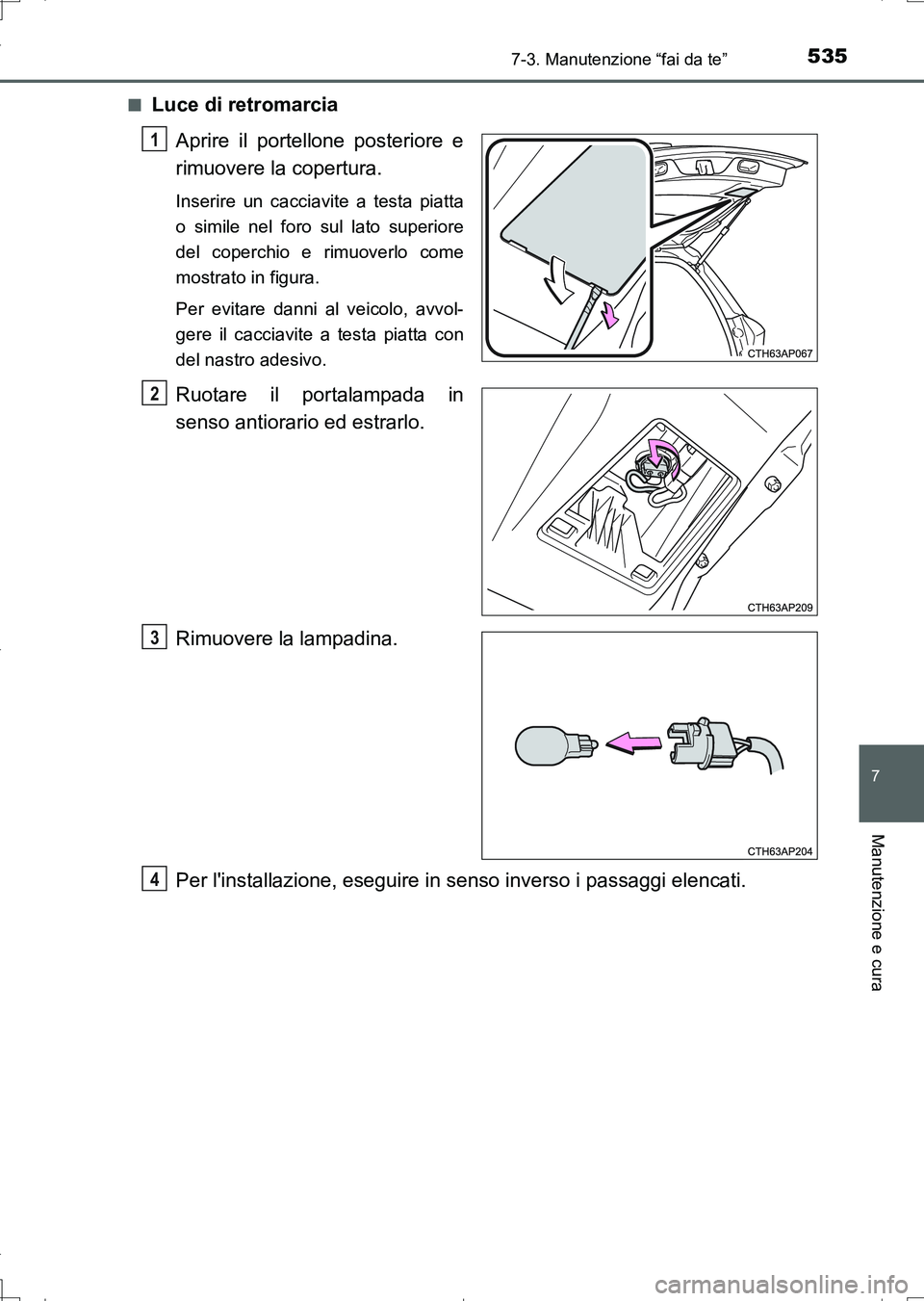 TOYOTA AURIS TOURING SPORTS 2017  Manuale duso (in Italian) 5357-3. Manutenzione “fai da te”
7
Manutenzione e cura
UK_AURIS_Touring_Sports_EL (OM12L17L)■
Luce di retromarcia
Aprire il portellone posteriore e
rimuovere la copertura.
Inserire un cacciavite
