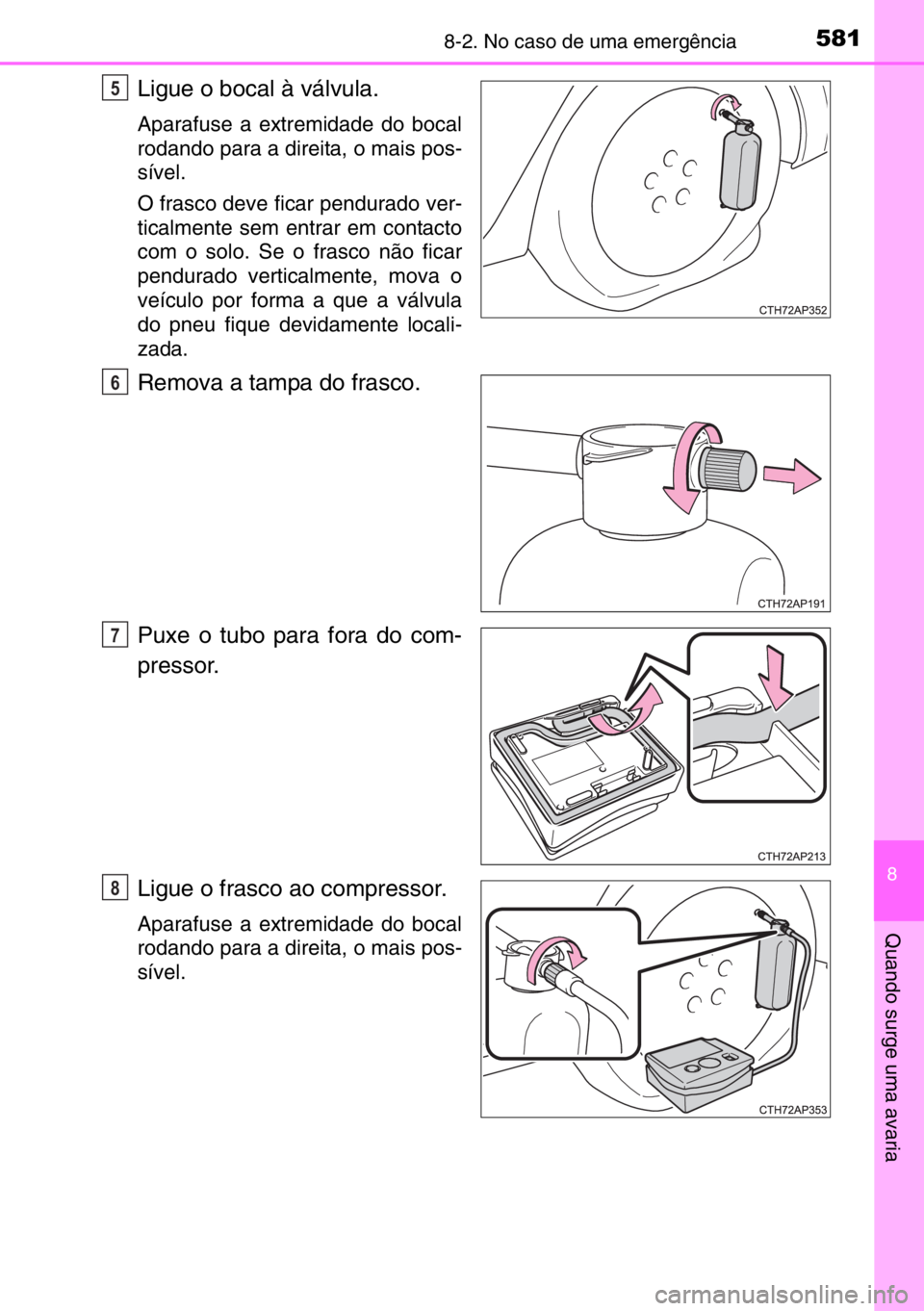 TOYOTA AURIS TOURING SPORTS 2017  Manual de utilização (in Portuguese) 5818-2. No caso de uma emergência
8
Quando surge uma avaria
Ligue o bocal à válvula.
Aparafuse a extremidade do bocal
rodando para a direita, o mais pos-
sível.
O frasco deve ficar pendurado ver-
