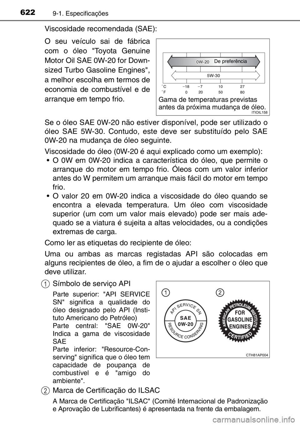 TOYOTA AURIS TOURING SPORTS 2017  Manual de utilização (in Portuguese) 6229-1. Especificações
Viscosidade recomendada (SAE):
O seu veículo sai de fábrica
com o óleo "Toyota Genuine
Motor Oil SAE 0W-20 for Down-
sized Turbo Gasoline Engines",
a melhor escolha