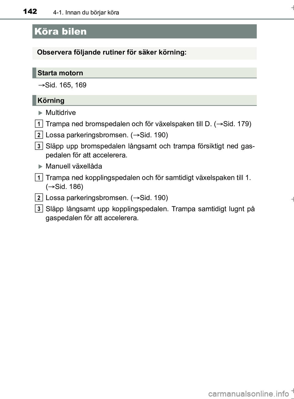 TOYOTA AURIS TOURING SPORTS 2017  Bruksanvisningar (in Swedish) 142
OM12L13SE
4-1. Innan du börjar köra
Sid. 165, 169
Multidrive
Trampa ned bromspedalen och  för växelspaken till D. (Sid. 179)
Lossa parkeringsbromsen. ( Sid. 190)
Släpp upp bromspe