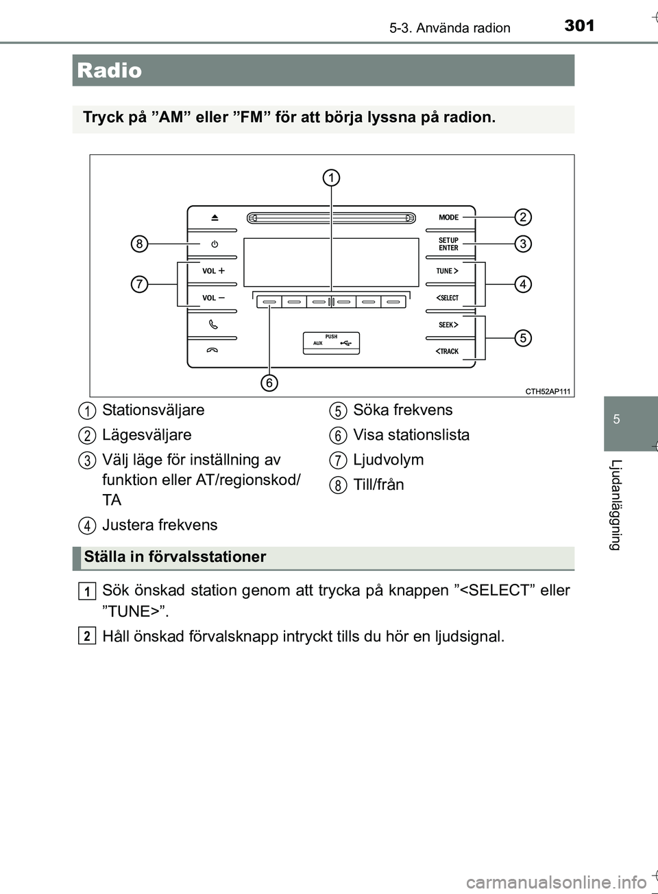 TOYOTA AURIS TOURING SPORTS 2017  Bruksanvisningar (in Swedish) 301
OM12L13SE
5
Ljudanläggning
5-3. Använda radion
Sök önskad station genom att trycka på knappen ”<SELECT” eller
”TUNE>”.
Håll önskad förvalsknapp intryckt tills du hör en ljudsignal