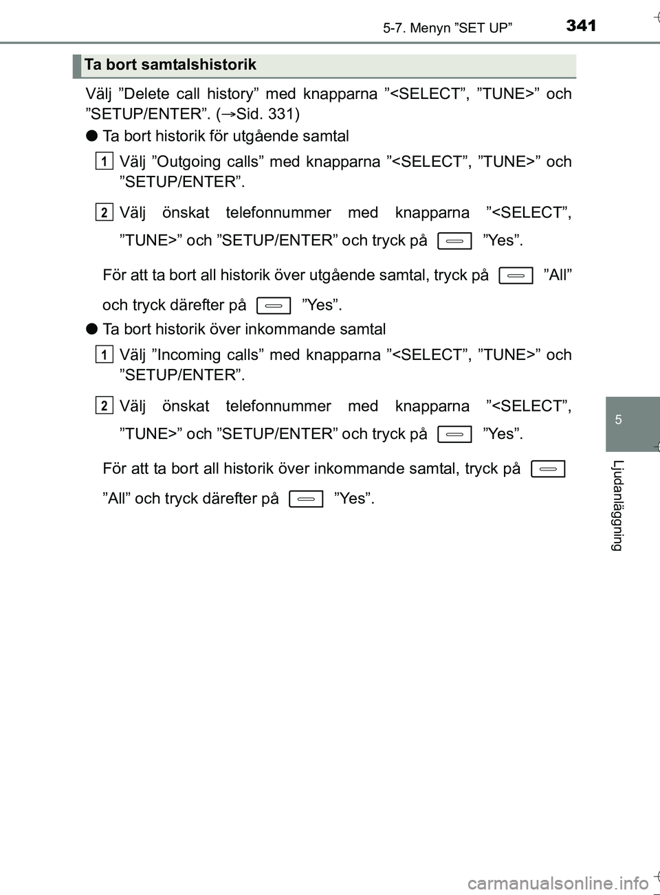 TOYOTA AURIS TOURING SPORTS 2017  Bruksanvisningar (in Swedish) 3415-7. Menyn ”SET UP”
OM12L13SE
5
Ljudanläggning
Välj ”Delete call history” med knapparna ”<SELECT”, ”TUNE>” och
”SETUP/ENTER”. (Sid. 331)
l Ta bort historik för utgående s
