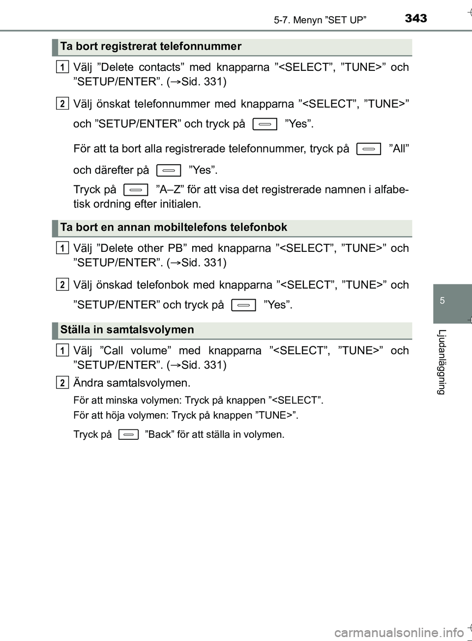 TOYOTA AURIS TOURING SPORTS 2017  Bruksanvisningar (in Swedish) 3435-7. Menyn ”SET UP”
OM12L13SE
5
Ljudanläggning
Välj ”Delete contacts” med knapparna ”<SELECT”, ”TUNE>” och
”SETUP/ENTER”. (Sid. 331)
Välj önskat telefonnummer med knappar
