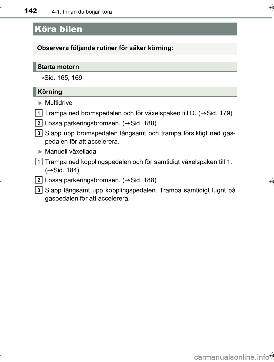 TOYOTA AURIS TOURING SPORTS 2016  Bruksanvisningar (in Swedish) 142
OM12K53SE
4-1. Innan du börjar köra
Sid. 165, 169
Multidrive
Trampa ned bromspedalen och  för växelspaken till D. (Sid. 179)
Lossa parkeringsbromsen. ( Sid. 188)
Släpp upp bromspe