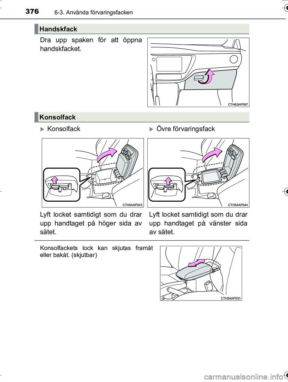 TOYOTA AURIS TOURING SPORTS 2016  Bruksanvisningar (in Swedish) 3766-3. Använda förvaringsfacken
OM12K53SE
Dra upp spaken för att öppna
handskfacket.
Handskfack
Konsolfack
KonsolfackÖvre förvaringsfack
Lyft locket samt idigt som du drar
upp handtaget p