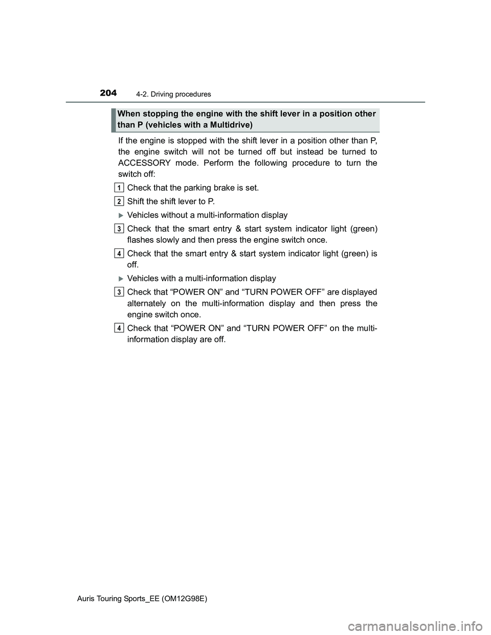 TOYOTA AURIS TOURING SPORTS 2014  Owners Manual 2044-2. Driving procedures
Auris Touring Sports_EE (OM12G98E)
If the engine is stopped with the shift lever in a position other than P,
the engine switch will not be turned off but instead be turned t